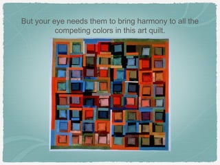 But your eye needs them to bring harmony to all the
          competing colors in this art quilt.
 