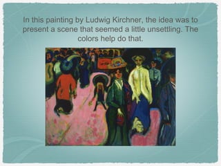 In this painting by Ludwig Kirchner, the idea was to
present a scene that seemed a little unsettling. The
                  colors help do that.
 
