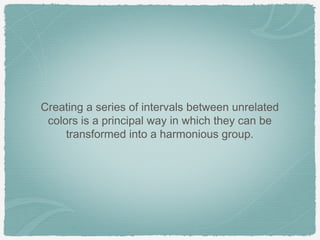 Creating a series of intervals between unrelated
 colors is a principal way in which they can be
     transformed into a harmonious group.
 