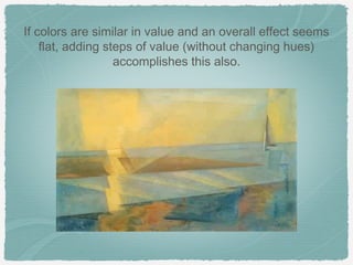 If colors are similar in value and an overall effect seems
    flat, adding steps of value (without changing hues)
                   accomplishes this also.
 