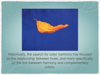 Historically, the search for color harmony has focused
on the relationship between hues, and more specifically,
   on the link between harmony and complementary
                          colors.
 