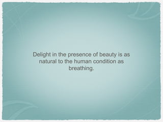 Delight in the presence of beauty is as
  natural to the human condition as
               breathing.
 