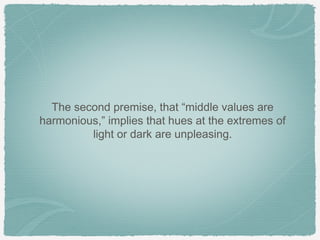 The second premise, that “middle values are
harmonious,” implies that hues at the extremes of
         light or dark are unpleasing.
 