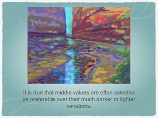 It is true that middle values are often selected
as preferable over their much darker or lighter
                    variations.
 