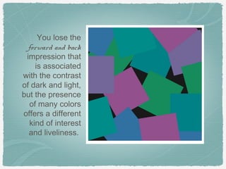 You lose the
  forward and back
 impression that
     is associated
with the contrast
of dark and light,
but the presence
   of many colors
offers a different
   kind of interest
  and liveliness.
 