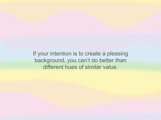 If your intention is to create a pleasing
 background, you can’t do better than
     different hues of similar value.
 