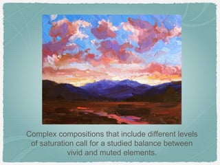 Complex compositions that include different levels
 of saturation call for a studied balance between
            vivid and muted elements.
 
