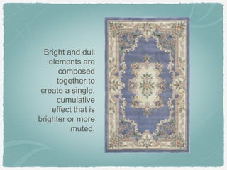 Bright and dull
   elements are
       composed
      together to
 create a single,
      cumulative
    effect that is
brighter or more
          muted.
 