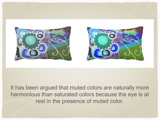 It has been argued that muted colors are naturally more
harmonious than saturated colors because the eye is at
          rest in the presence of muted color.
 