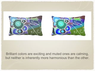 Brilliant colors are exciting and muted ones are calming,
but neither is inherently more harmonious than the other.
 