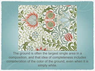 The ground is often the largest single area in a
 composition, and that idea of completeness includes
consideration of the color of the ground, even when it is
                      simply white.
 