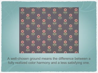 A well-chosen ground means the difference between a
fully realized color harmony and a less satisfying one.
 