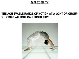2) FLEXIBILITY
-THE ACHIEVABLE RANGE OF MOTION AT A JOINT OR GROUP
OF JOINTS WITHOUT CAUSING INJURY
 