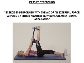 PASSIVE STRETCHING
“EXERCISES PERFORMED WITH THE AID OF AN EXTERNAL FORCE
APPLIED BY EITHER ANOTHER INDIVIDUAL OR AN EXTERNAL
APPARATUS”
 