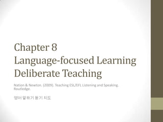 Chapter 8
Language-focused Learning
Deliberate Teaching
Nation & Newton. (2009). Teaching ESL/EFL Listening and Speaking.
Routledge.
영어 말하기 듣기 지도
 