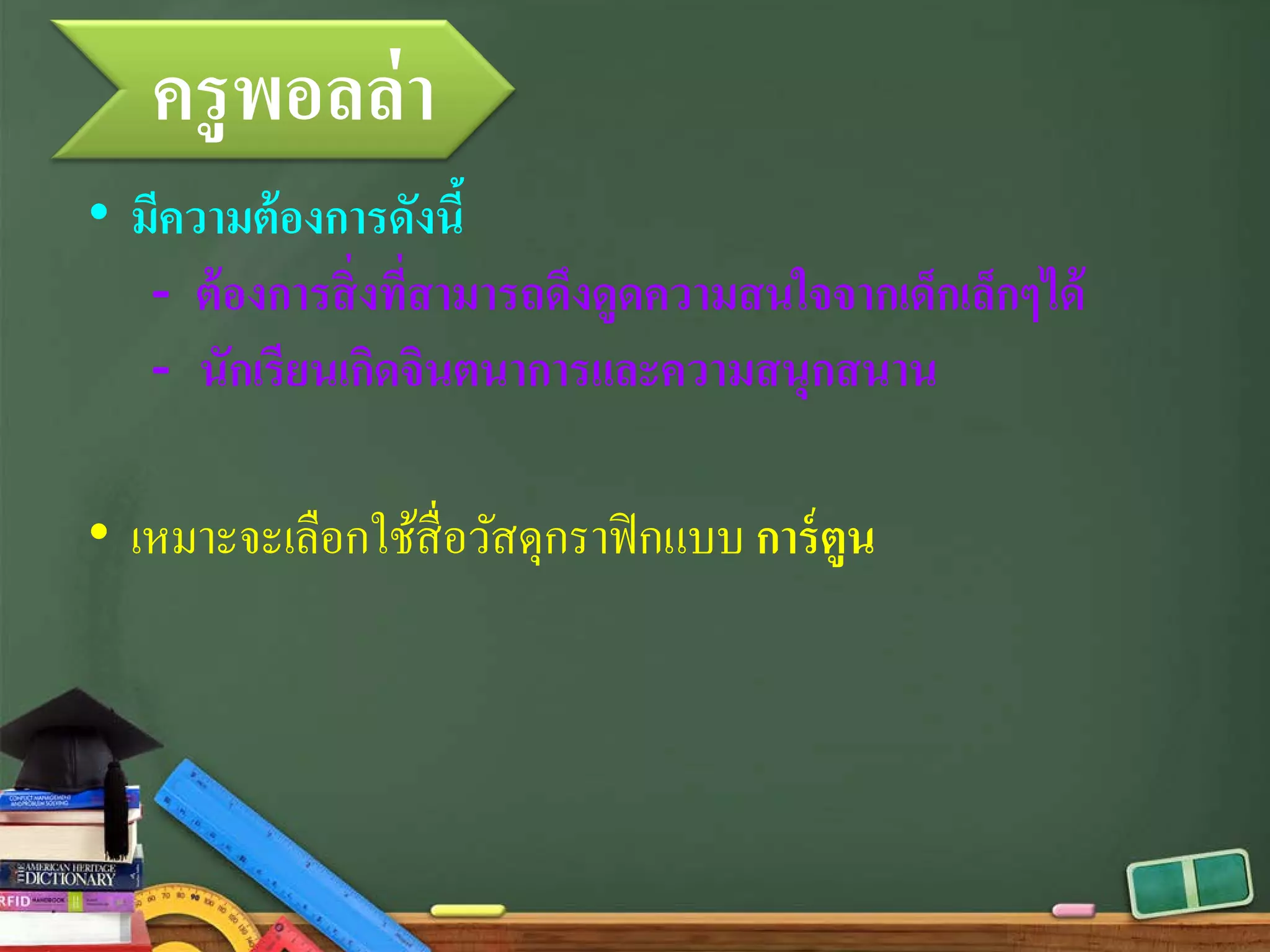 ครูพอลล่า
• มีความต้องการดังนี้
- ต้องการสิ่งที่สามารถดึงดูดความสนใจจากเด็กเล็กๆได้
- นักเรียนเกิดจินตนาการและความสนุกสนาน
• เหมาะจะเลือกใช้สื่อวัสดุกราฟิกแบบ การ์ตูน
 