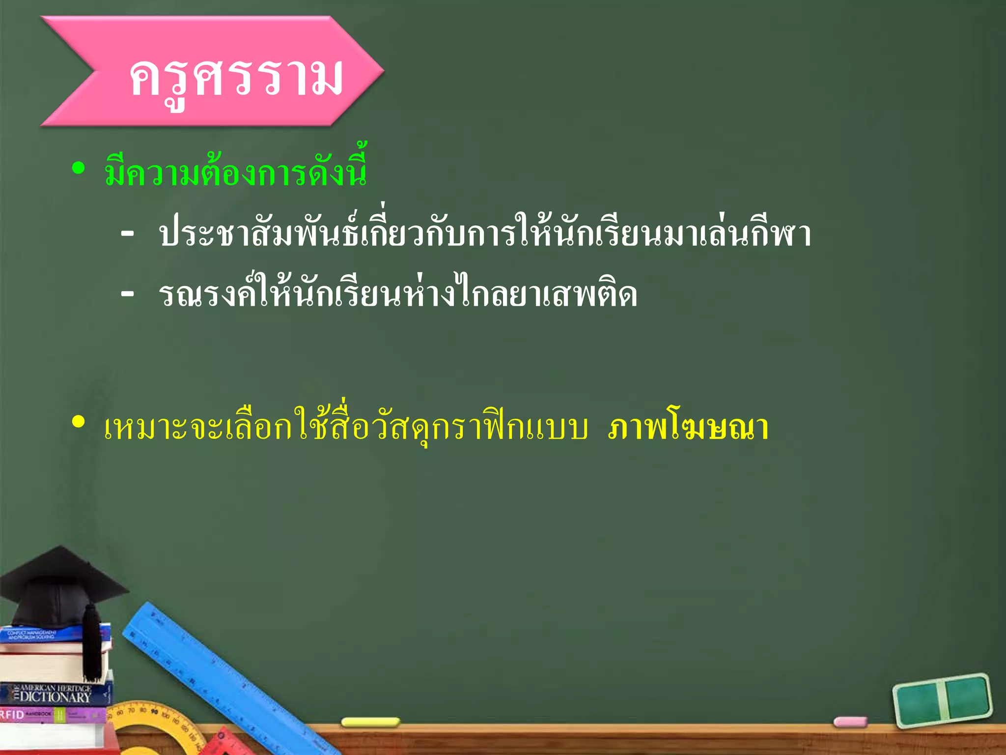 ครูศรราม
• มีความต้องการดังนี้
- ประชาสัมพันธ์เกี่ยวกับการให้นักเรียนมาเล่นกีฬา
- รณรงค์ให้นักเรียนห่างไกลยาเสพติด
• เหมาะจะเลือกใช้สื่อวัสดุกราฟิกแบบ ภาพโฆษณา
 