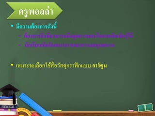 ครูพอลล่า
• มีความต้องการดังนี้
- ต้องการสิ่งที่สามารถดึงดูดความสนใจจากเด็กเล็กๆได้
- นักเรียนเกิดจินตนาการและความสนุกสนาน
• เหมาะจะเลือกใช้สื่อวัสดุกราฟิกแบบ การ์ตูน
 