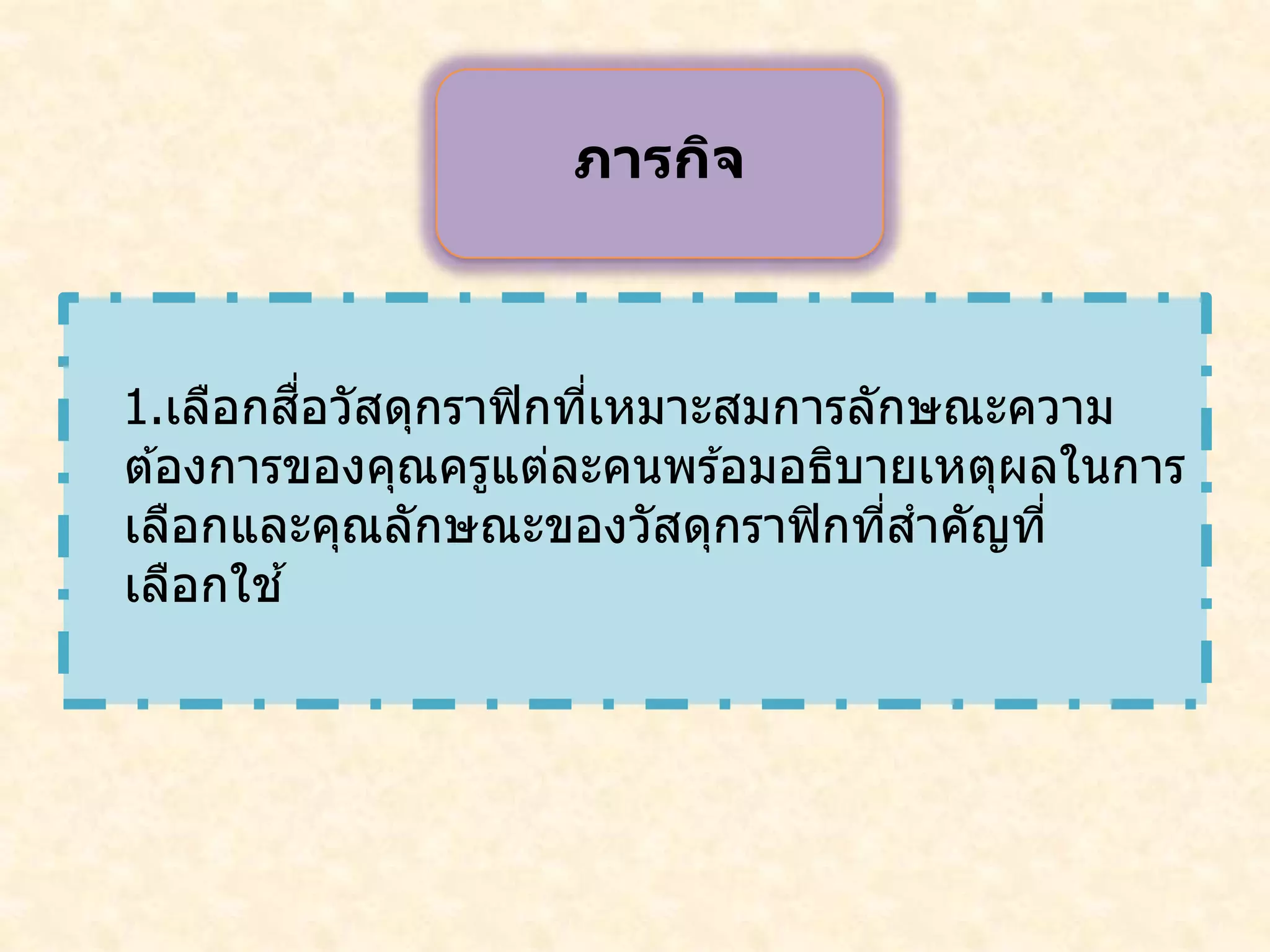 1.เลือกสื่อวัสดุกราฟิกที่เหมาะสมการลักษณะความ
ต ้องการของคุณครูแต่ละคนพร ้อมอธิบายเหตุผลในการ
เลือกและคุณลักษณะของวัสดุกราฟิกที่สาคัญที่
เลือกใช ้
ภารกิจ
 