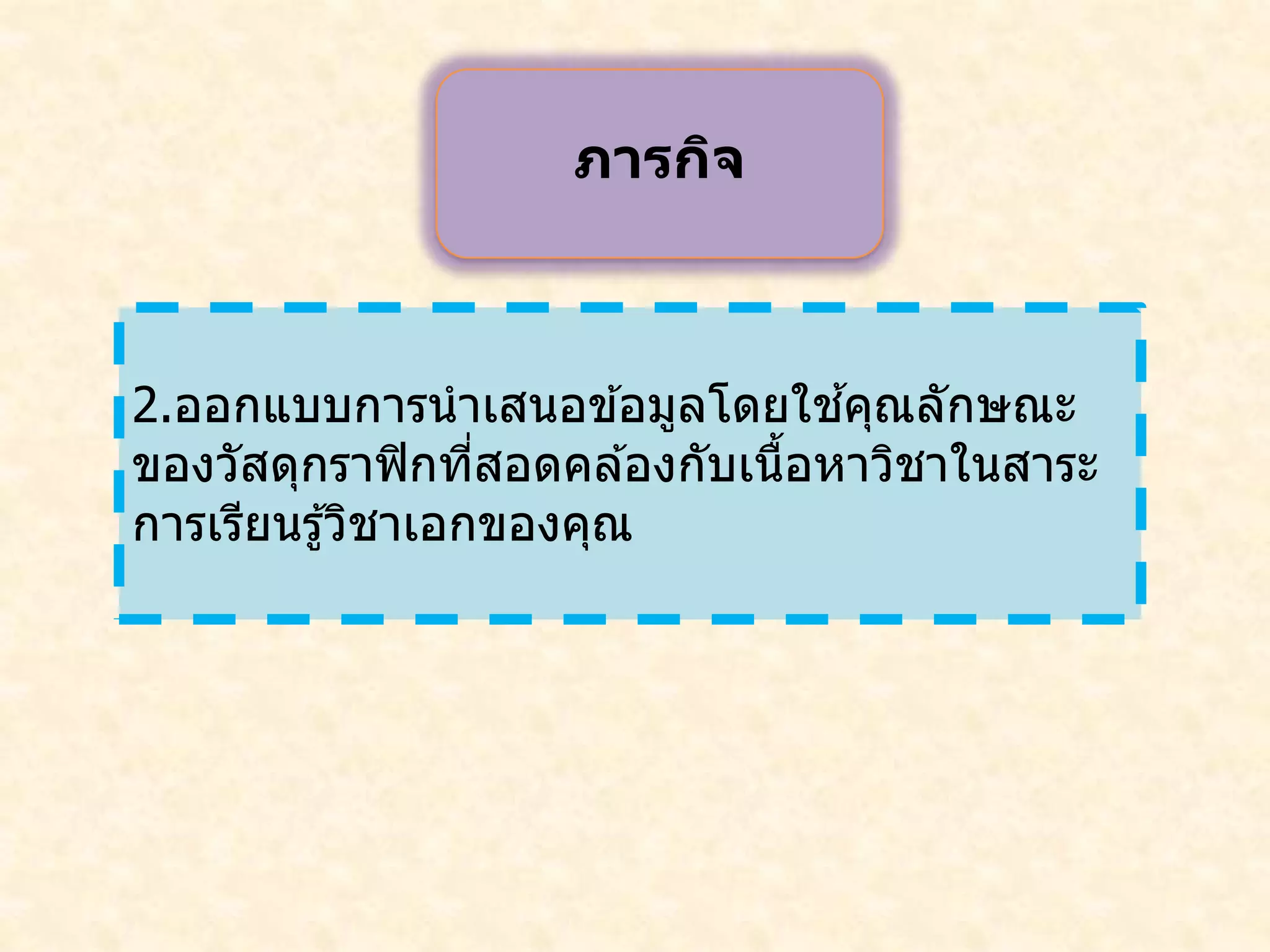 2.ออกแบบการนาเสนอข ้อมูลโดยใช ้คุณลักษณะ
ของวัสดุกราฟิกที่สอดคล ้องกับเนื้อหาวิชาในสาระ
การเรียนรู้วิชาเอกของคุณ
ภารกิจ
 