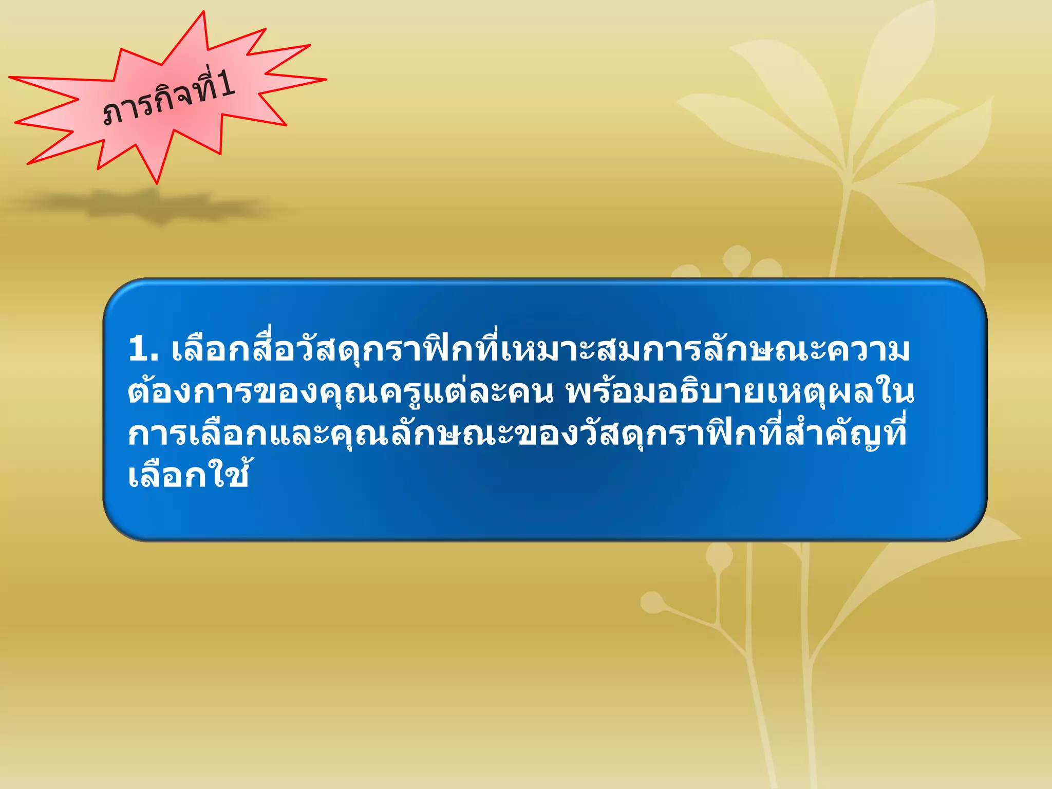 1. เลือกสื่อวัสดุกราฟิกที่เหมาะสมการลักษณะความ
ต้องการของคุณครูแต่ละคน พร้อมอธิบายเหตุผลใน
การเลือกและคุณลักษณะของวัสดุกราฟิกที่สาคัญที่
เลือกใช้
 