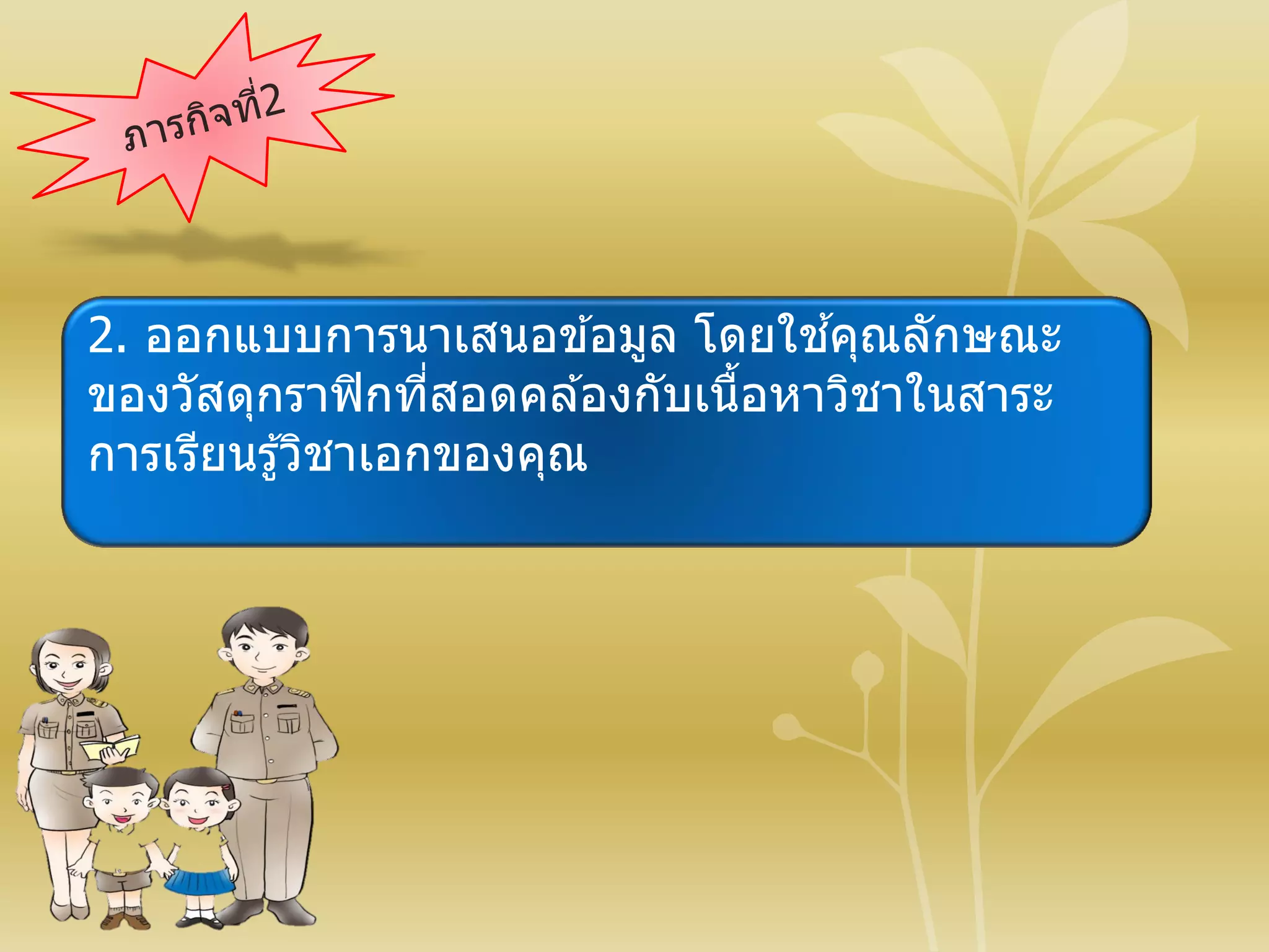 2. ออกแบบการนาเสนอข ้อมูล โดยใช ้คุณลักษณะ
ของวัสดุกราฟิกที่สอดคล ้องกับเนื้อหาวิชาในสาระ
การเรียนรู้วิชาเอกของคุณ
 