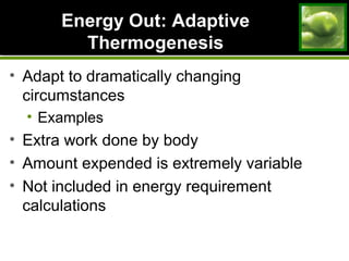 Energy Out: AdaptiveEnergy Out: Adaptive
ThermogenesisThermogenesis
• Adapt to dramatically changing
circumstances
• Examples
• Extra work done by body
• Amount expended is extremely variable
• Not included in energy requirement
calculations
 