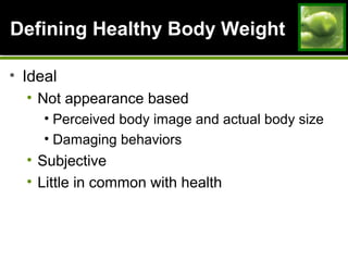 Defining Healthy Body WeightDefining Healthy Body Weight
• Ideal
• Not appearance based
• Perceived body image and actual body size
• Damaging behaviors
• Subjective
• Little in common with health
 