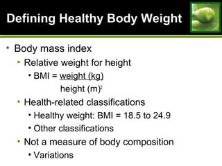 Defining Healthy Body WeightDefining Healthy Body Weight
• Body mass index
• Relative weight for height
• BMI = weight (kg)
height (m)2
• Health-related classifications
• Healthy weight: BMI = 18.5 to 24.9
• Other classifications
• Not a measure of body composition
• Variations
 
