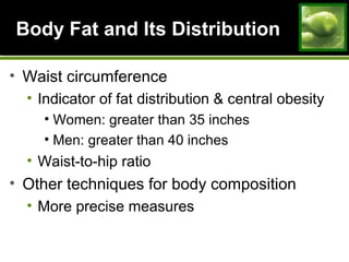 Body Fat and Its DistributionBody Fat and Its Distribution
• Waist circumference
• Indicator of fat distribution & central obesity
• Women: greater than 35 inches
• Men: greater than 40 inches
• Waist-to-hip ratio
• Other techniques for body composition
• More precise measures
 
