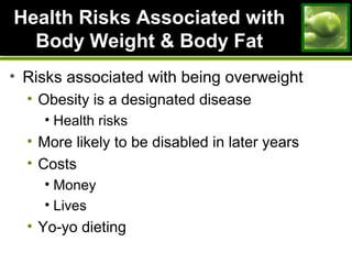 Health Risks Associated withHealth Risks Associated with
Body Weight & Body FatBody Weight & Body Fat
• Risks associated with being overweight
• Obesity is a designated disease
• Health risks
• More likely to be disabled in later years
• Costs
• Money
• Lives
• Yo-yo dieting
 