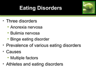 Eating DisordersEating Disorders
• Three disorders
• Anorexia nervosa
• Bulimia nervosa
• Binge eating disorder
• Prevalence of various eating disorders
• Causes
• Multiple factors
• Athletes and eating disorders
 