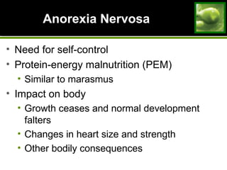 Anorexia NervosaAnorexia Nervosa
• Need for self-control
• Protein-energy malnutrition (PEM)
• Similar to marasmus
• Impact on body
• Growth ceases and normal development
falters
• Changes in heart size and strength
• Other bodily consequences
 