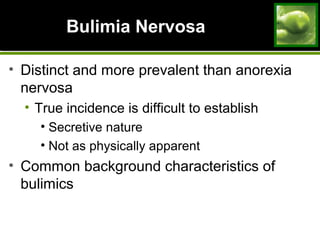 Bulimia NervosaBulimia Nervosa
• Distinct and more prevalent than anorexia
nervosa
• True incidence is difficult to establish
• Secretive nature
• Not as physically apparent
• Common background characteristics of
bulimics
 