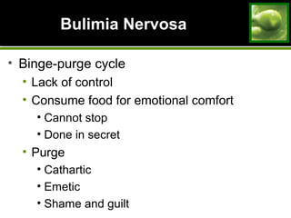 Bulimia NervosaBulimia Nervosa
• Binge-purge cycle
• Lack of control
• Consume food for emotional comfort
• Cannot stop
• Done in secret
• Purge
• Cathartic
• Emetic
• Shame and guilt
 