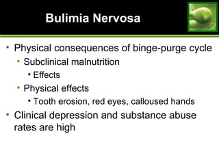 Bulimia NervosaBulimia Nervosa
• Physical consequences of binge-purge cycle
• Subclinical malnutrition
• Effects
• Physical effects
• Tooth erosion, red eyes, calloused hands
• Clinical depression and substance abuse
rates are high
 