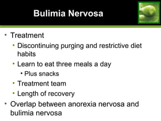 Bulimia NervosaBulimia Nervosa
• Treatment
• Discontinuing purging and restrictive diet
habits
• Learn to eat three meals a day
• Plus snacks
• Treatment team
• Length of recovery
• Overlap between anorexia nervosa and
bulimia nervosa
 