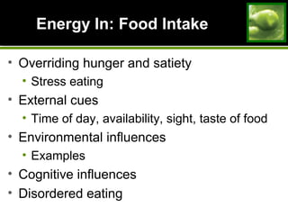 Energy In: Food IntakeEnergy In: Food Intake
• Overriding hunger and satiety
• Stress eating
• External cues
• Time of day, availability, sight, taste of food
• Environmental influences
• Examples
• Cognitive influences
• Disordered eating
 
