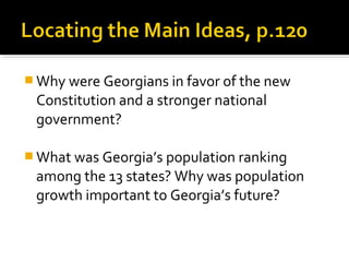  Why were Georgians in favor of the new

Constitution and a stronger national
government?
 What was Georgia’s population ranking

among the 13 states? Why was population
growth important to Georgia’s future?

 