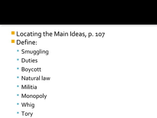  Locating the Main Ideas, p. 107
 Define:
 Smuggling
 Duties
 Boycott
 Natural law
 Militia
 Monopoly
 Whig
 Tory

 