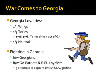  Georgia Loyalties:
 1/3 Whigs
 1/3 Tories
▪ 1776-1778: Tories driven out of GA

 1/3 Neutral

 Fighting in Georgia
 b/w Georgians
 b/w GA Patriots & E.FL Loyalists
▪ 3 attempts to capture British St.Augustine

 