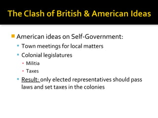  American ideas on Self-Government:
 Town meetings for local matters
 Colonial legislatures
▪ Militia
▪ Taxes
 Result: only elected representatives should pass

laws and set taxes in the colonies

 