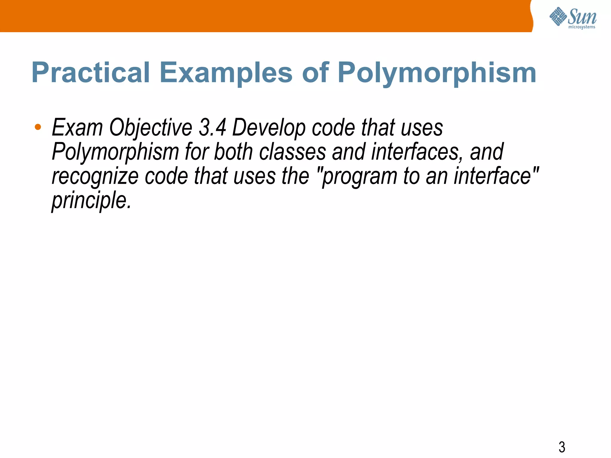 Practical Examples of Polymorphism
• Exam Objective 3.4 Develop code that uses
Polymorphism for both classes and interfaces, and
recognize code that uses the "program to an interface"
principle.

3

 