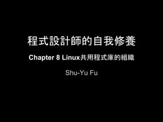 程式設計師的自我修養
Chapter 8 Linux共用程式庫的組織

       Shu-Yu Fu
 