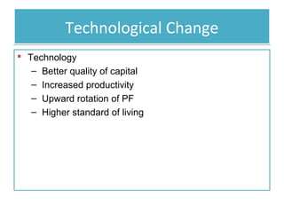 Technological Change
 Technology
– Better quality of capital
– Increased productivity
– Upward rotation of PF
– Higher standard of living

 