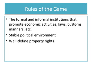 Rules of the Game
• The formal and informal institutions that
promote economic activities: laws, customs,
manners, etc.
• Stable political environment
• Well-define property rights

 