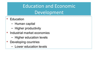 Education and Economic
Development
 Education
– Human capital
– Higher productivity
 Industrial market economies
– Higher education levels
 Developing countries
– Lower education levels

 