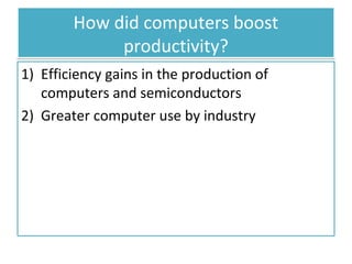 How did computers boost
productivity?
1) Efficiency gains in the production of
computers and semiconductors
2) Greater computer use by industry

 