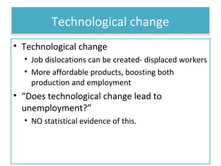Technological change
• Technological change
• Job dislocations can be created- displaced workers
• More affordable products, boosting both
production and employment

• “Does technological change lead to
unemployment?”
• NO statistical evidence of this.

 
