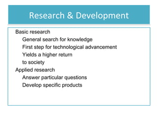 Research & Development
 Basic research
 General search for knowledge
 First step for technological advancement
 Yields a higher return
to society
 Applied research
 Answer particular questions
 Develop specific products

 